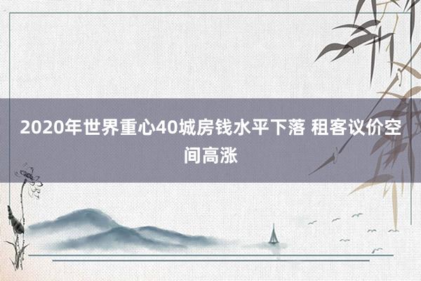 2020年世界重心40城房钱水平下落 租客议价空间高涨