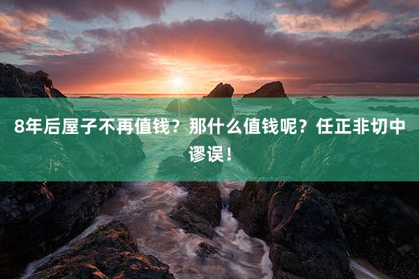 8年后屋子不再值钱？那什么值钱呢？任正非切中谬误！