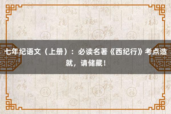 七年纪语文（上册）：必读名著《西纪行》考点造就，请储藏！