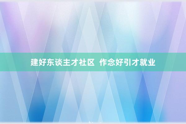 建好东谈主才社区  作念好引才就业