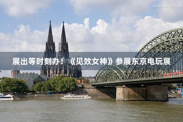 展出等时刻办！《见效女神》参展东京电玩展