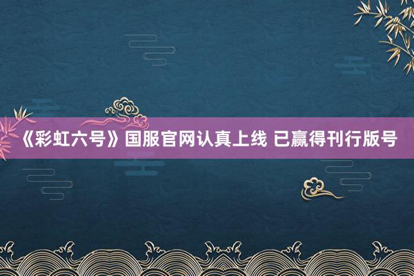 《彩虹六号》国服官网认真上线 已赢得刊行版号