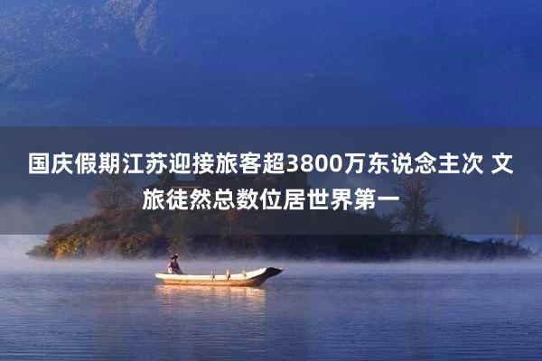 国庆假期江苏迎接旅客超3800万东说念主次 文旅徒然总数位居世界第一