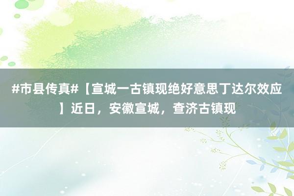 #市县传真#【宣城一古镇现绝好意思丁达尔效应】近日，安徽宣城，查济古镇现