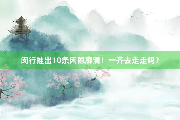 闵行推出10条闲隙廓清！一齐去走走吗？