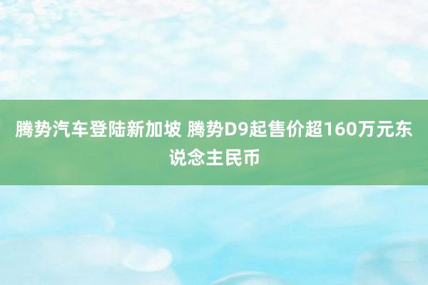 腾势汽车登陆新加坡 腾势D9起售价超160万元东说念主民币