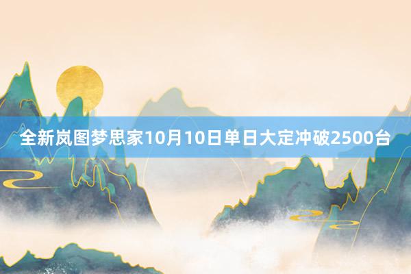 全新岚图梦思家10月10日单日大定冲破2500台