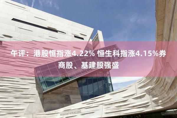 午评：港股恒指涨4.22% 恒生科指涨4.15%券商股、基建股强盛