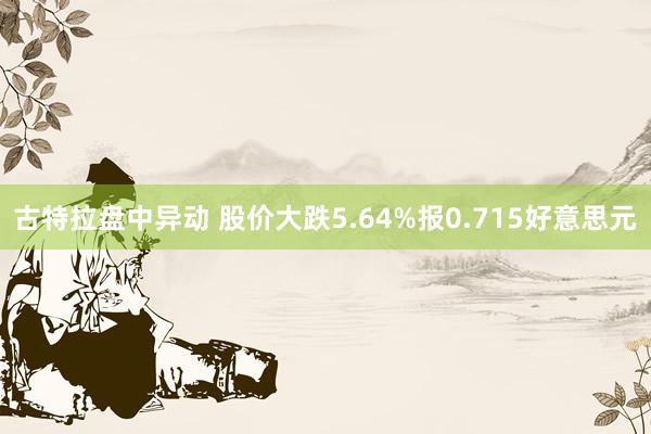 古特拉盘中异动 股价大跌5.64%报0.715好意思元