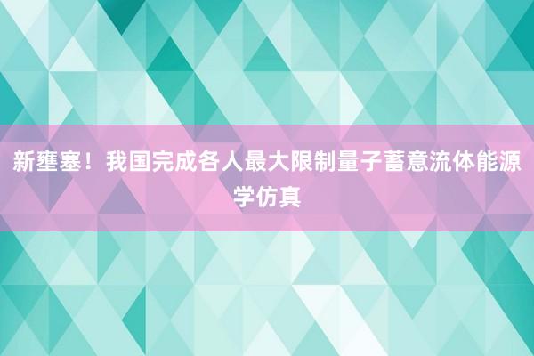 新壅塞！我国完成各人最大限制量子蓄意流体能源学仿真