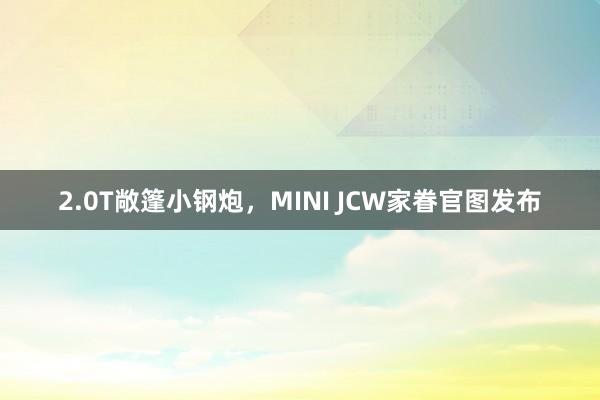 2.0T敞篷小钢炮，MINI JCW家眷官图发布