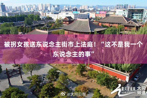 被拐女孩送东说念主街市上法庭！“这不是我一个东说念主的事”