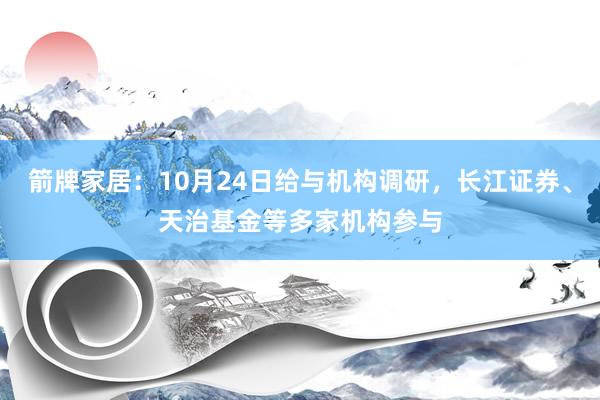 箭牌家居：10月24日给与机构调研，长江证券、天治基金等多家机构参与