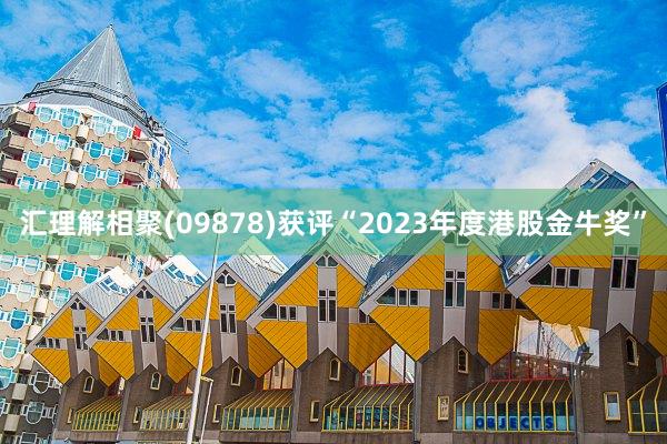 汇理解相聚(09878)获评“2023年度港股金牛奖”