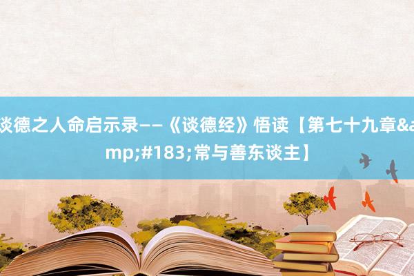 谈德之人命启示录——《谈德经》悟读【第七十九章&#183;常与善东谈主】