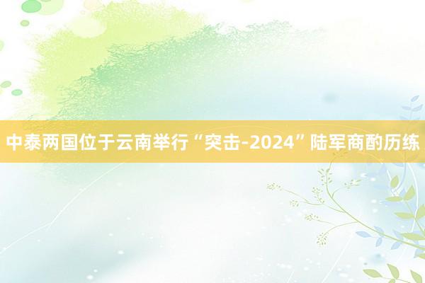 中泰两国位于云南举行“突击-2024”陆军商酌历练