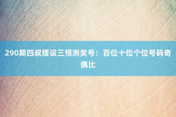 290期四叔摆设三预测奖号：百位十位个位号码奇偶比