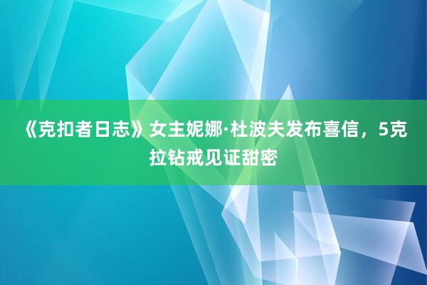 《克扣者日志》女主妮娜·杜波夫发布喜信，5克拉钻戒见证甜密