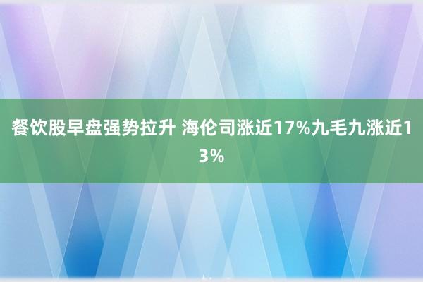 餐饮股早盘强势拉升 海伦司涨近17%九毛九涨近13%