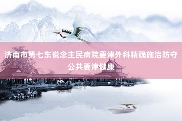 济南市第七东说念主民病院要津外科精确施治防守公共要津健康