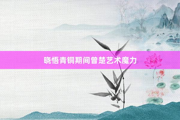 晓悟青铜期间曾楚艺术魔力