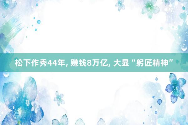 松下作秀44年, 赚钱8万亿, 大显“躬匠精神”