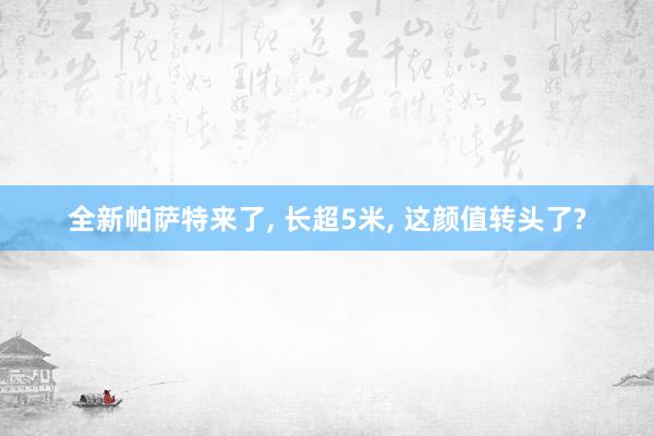 全新帕萨特来了, 长超5米, 这颜值转头了?