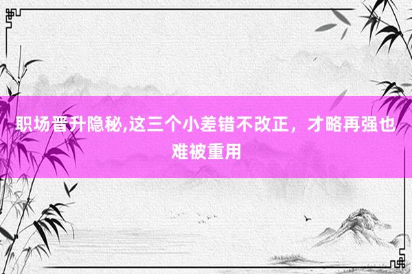 职场晋升隐秘,这三个小差错不改正，才略再强也难被重用