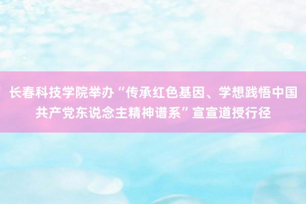 长春科技学院举办“传承红色基因、学想践悟中国共产党东说念主精神谱系”宣宣道授行径