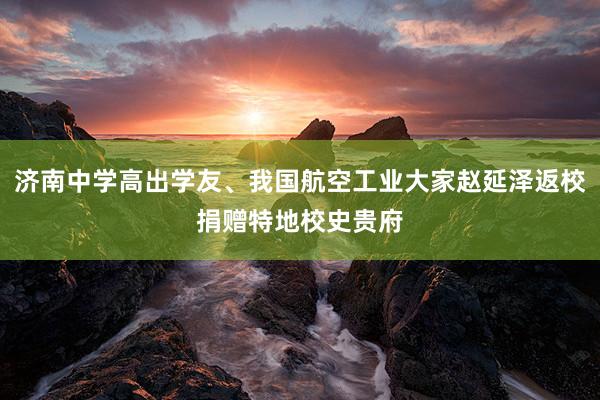 济南中学高出学友、我国航空工业大家赵延泽返校捐赠特地校史贵府