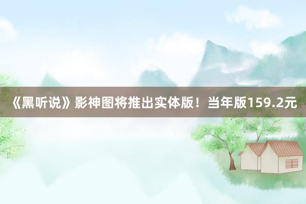 《黑听说》影神图将推出实体版！当年版159.2元