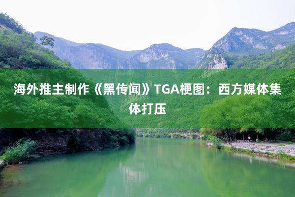 海外推主制作《黑传闻》TGA梗图：西方媒体集体打压