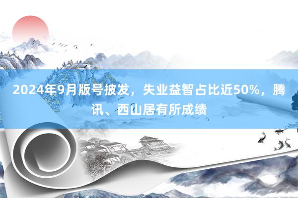 2024年9月版号披发，失业益智占比近50%，腾讯、西山居有所成绩